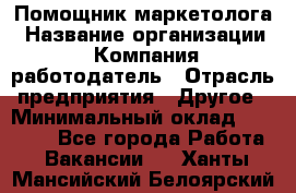 Помощник маркетолога › Название организации ­ Компания-работодатель › Отрасль предприятия ­ Другое › Минимальный оклад ­ 18 000 - Все города Работа » Вакансии   . Ханты-Мансийский,Белоярский г.